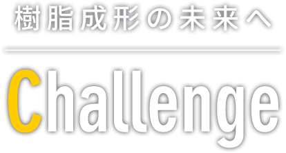 樹脂成形の未来へ Challenge